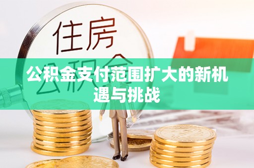 房产公积金支付范围扩大的新机遇与挑战