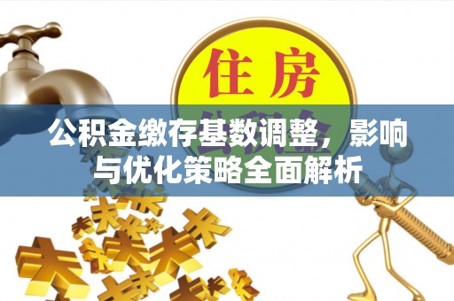房产公积金缴存基数调整，影响与优化策略全面解析