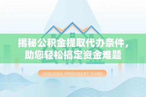 房产揭秘公积金提取代办条件，助您轻松搞定资金难题