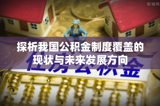 房产探析我国公积金制度覆盖的现状与未来发展方向