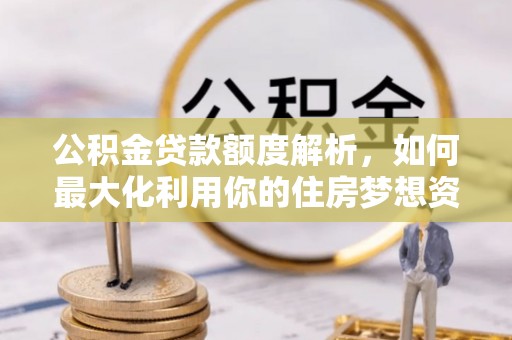 房产公积金贷款额度解析，如何最大化利用你的住房梦想资金