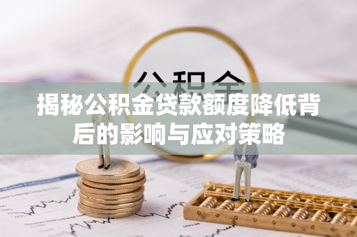 房产揭秘公积金贷款额度降低背后的影响与应对策略