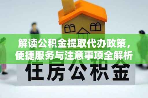 房产解读公积金提取代办政策，便捷服务与注意事项全解析