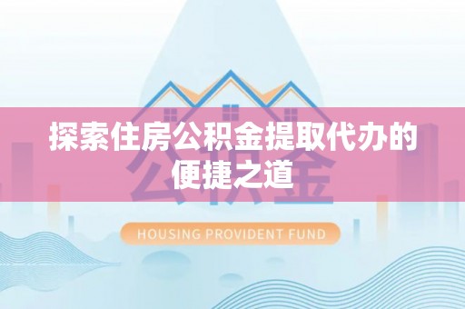 房产探索住房公积金提取代办的便捷之道