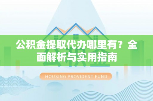 房产公积金提取代办哪里有？全面解析与实用指南