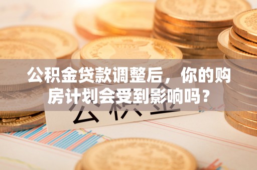 房产公积金贷款调整后，你的购房计划会受到影响吗？