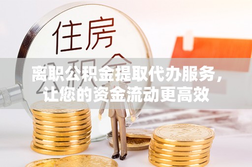 房产离职公积金提取代办服务，让您的资金流动更高效