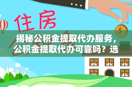 房产揭秘公积金提取代办服务，公积金提取代办可靠吗？选择需谨慎