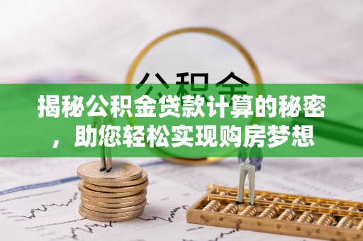 房产揭秘公积金贷款计算的秘密，助您轻松实现购房梦想