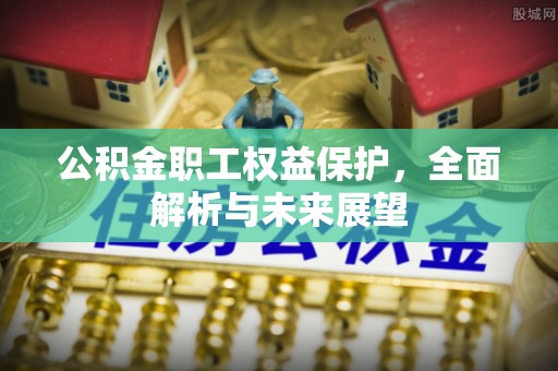 房产公积金职工权益保护，全面解析与未来展望