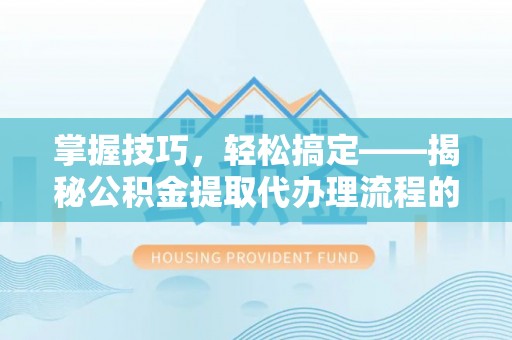 房产掌握技巧，轻松搞定——揭秘公积金提取代办理流程的关键步骤