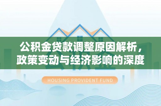 房产公积金贷款调整原因解析，政策变动与经济影响的深度探讨