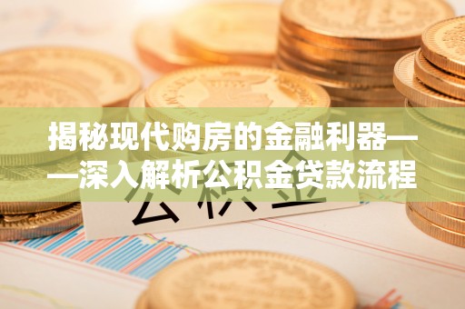 房产揭秘现代购房的金融利器——深入解析公积金贷款流程
