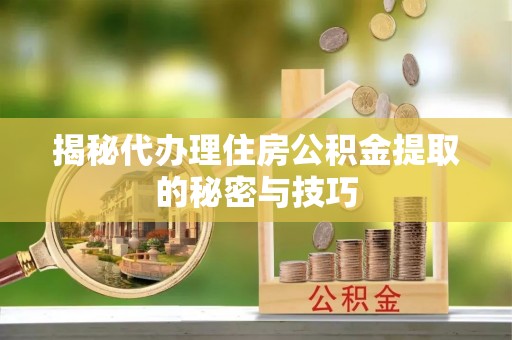 房产揭秘代办理住房公积金提取的秘密与技巧