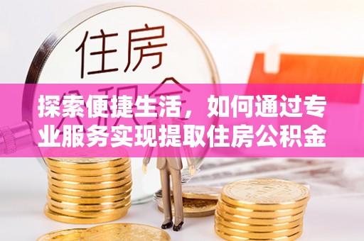 房产探索便捷生活，如何通过专业服务实现提取住房公积金代办