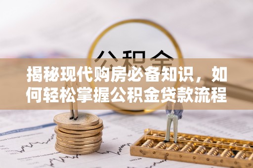 房产揭秘现代购房必备知识，如何轻松掌握公积金贷款流程