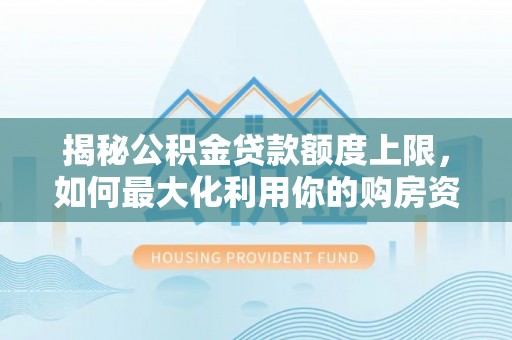 房产揭秘公积金贷款额度上限，如何最大化利用你的购房资金？