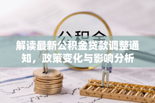 房产解读最新公积金贷款调整通知，政策变化与影响分析