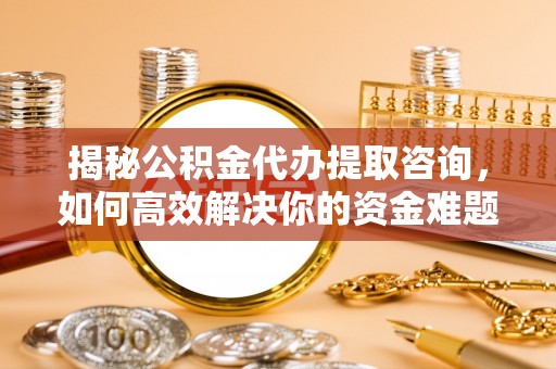 房产揭秘公积金代办提取咨询，如何高效解决你的资金难题