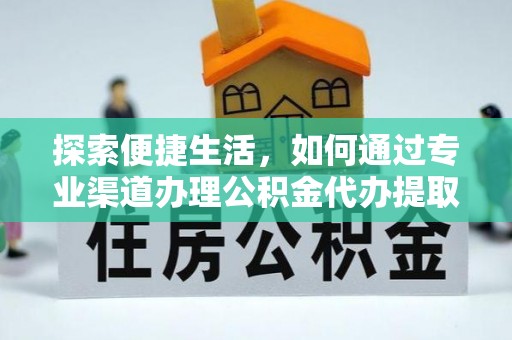 房产探索便捷生活，如何通过专业渠道办理公积金代办提取业务