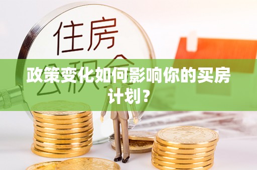 房产政策变化如何影响你的买房计划？