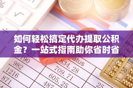 房产如何轻松搞定代办提取公积金？一站式指南助你省时省心