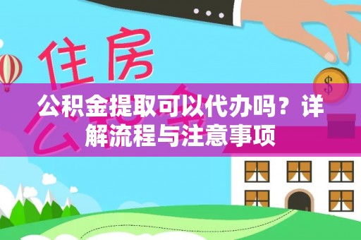 房产公积金提取可以代办吗？详解流程与注意事项