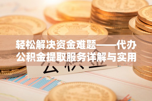 房产轻松解决资金难题——代办公积金提取服务详解与实用指南