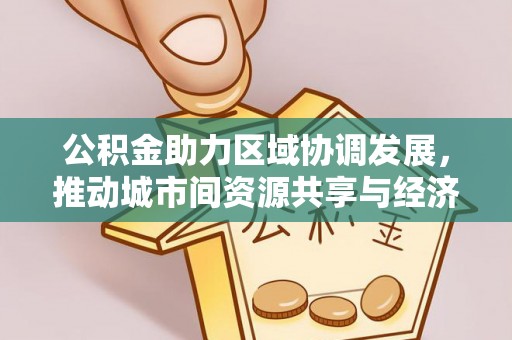 房产公积金助力区域协调发展，推动城市间资源共享与经济均衡发展