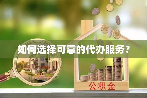 房产如何选择可靠的代办服务？