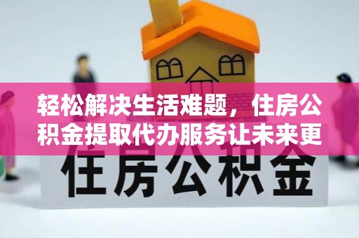 房产轻松解决生活难题，住房公积金提取代办服务让未来更安心