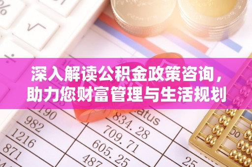 房产深入解读公积金政策咨询，助力您财富管理与生活规划