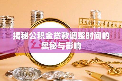 房产揭秘公积金贷款调整时间的奥秘与影响
