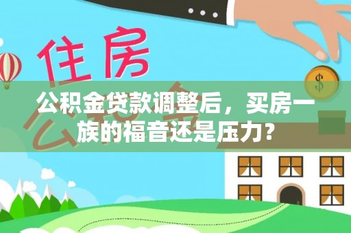 房产公积金贷款调整后，买房一族的福音还是压力？