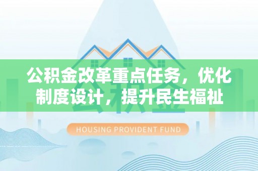 房产公积金改革重点任务，优化制度设计，提升民生福祉