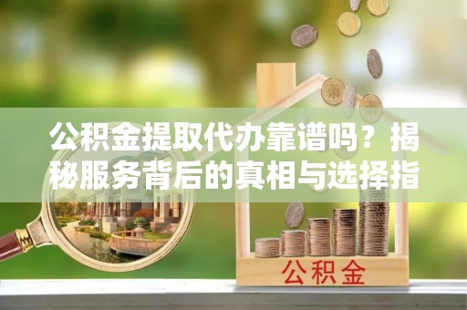 房产公积金提取代办靠谱吗？揭秘服务背后的真相与选择指南