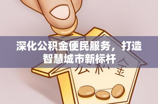 房产深化公积金便民服务，打造智慧城市新标杆