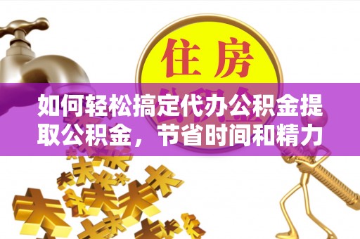 房产如何轻松搞定代办公积金提取公积金，节省时间和精力的秘密武器