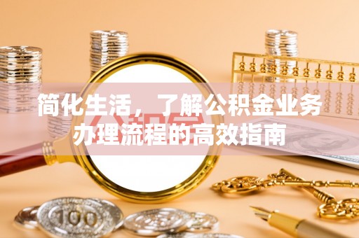 房产简化生活，了解公积金业务办理流程的高效指南