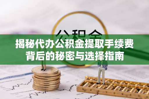 房产揭秘代办公积金提取手续费背后的秘密与选择指南