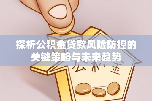 房产探析公积金贷款风险防控的关键策略与未来趋势