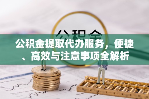 房产公积金提取代办服务，便捷、高效与注意事项全解析