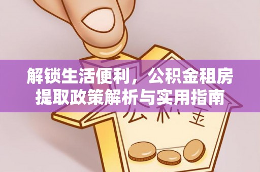 房产解锁生活便利，公积金租房提取政策解析与实用指南
