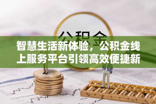 房产智慧生活新体验，公积金线上服务平台引领高效便捷新潮流