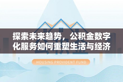 房产探索未来趋势，公积金数字化服务如何重塑生活与经济