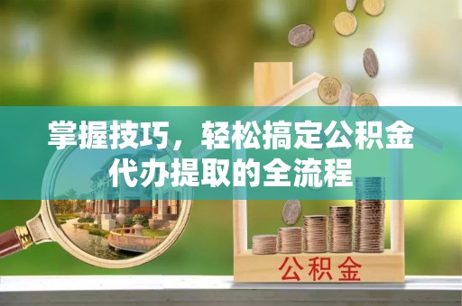 房产掌握技巧，轻松搞定公积金代办提取的全流程