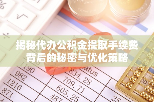 房产揭秘代办公积金提取手续费背后的秘密与优化策略