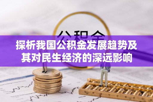 房产探析我国公积金发展趋势及其对民生经济的深远影响