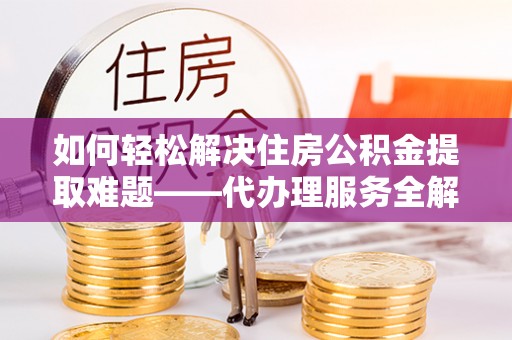 房产如何轻松解决住房公积金提取难题——代办理服务全解析