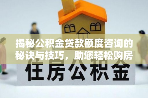 房产揭秘公积金贷款额度咨询的秘诀与技巧，助您轻松购房！